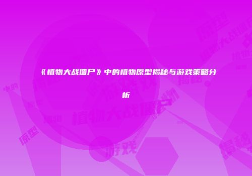 《植物大战僵尸》中的植物原型揭秘与游戏策略分析
