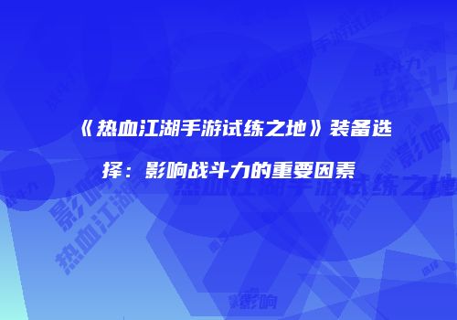 《热血江湖手游试练之地》装备选择:影响战斗力的重要因素