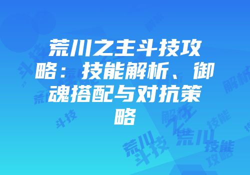 荒川之主斗技攻略：技能解析、御魂搭配与对抗策略