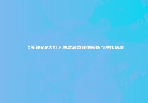 《死神VS火影》两款游戏详细解析与操作指南