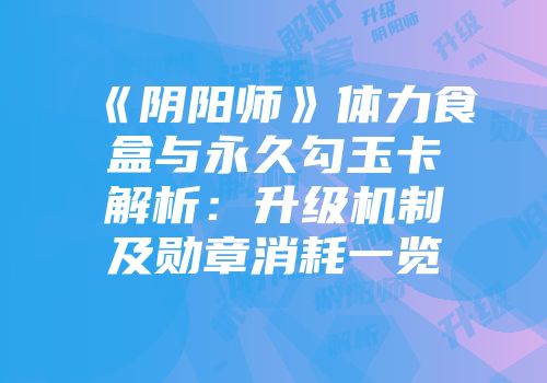 《阴阳师》体力食盒与永久勾玉卡解析：升级机制及勋章消耗一览