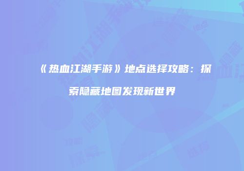 《热血江湖手游》地点选择攻略：探索隐藏地图发现新世界