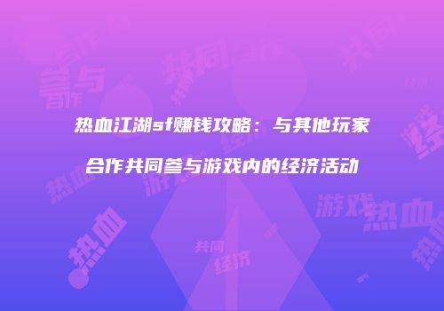 热血江湖sf赚钱攻略：与其他玩家合作共同参与游戏内的经济活动