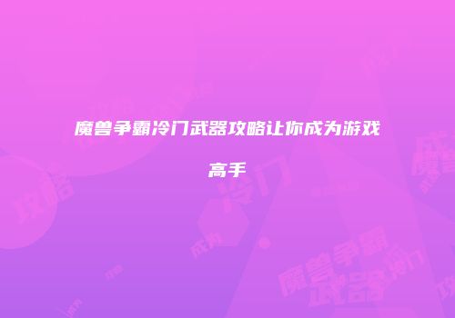 魔兽争霸冷门武器攻略让你成为游戏高手