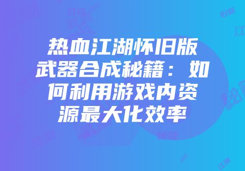 热血江湖怀旧版武器合成秘籍：如何利用游戏内资源最大化效率