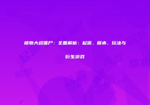 植物大战僵尸：全面解析：起源、版本、玩法与衍生游戏