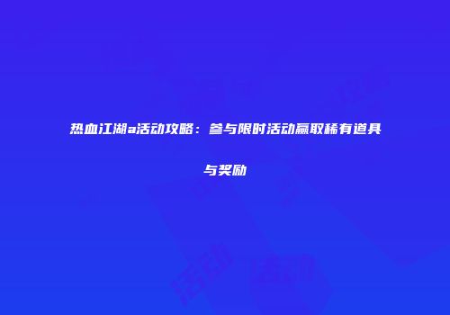热血江湖a活动攻略:参与限时活动赢取稀有道具与奖励