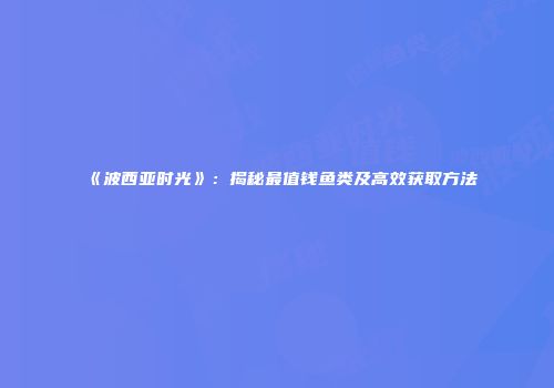 《波西亚时光》：揭秘最值钱鱼类及高效获取方法