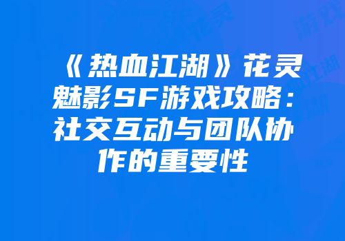 《热血江湖》花灵魅影SF游戏攻略：社交互动与团队协作的重要性