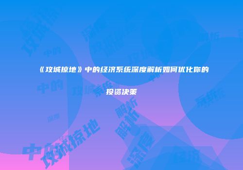 《攻城掠地》中的经济系统深度解析如何优化你的投资决策