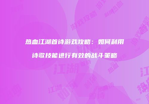 热血江湖首诗游戏攻略：如何利用诗歌技能进行有效的战斗策略