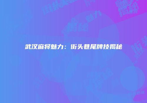 武汉麻将魅力：街头巷尾牌技揭秘