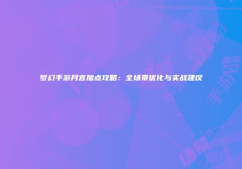 梦幻手游月宫加点攻略：全场景优化与实战建议