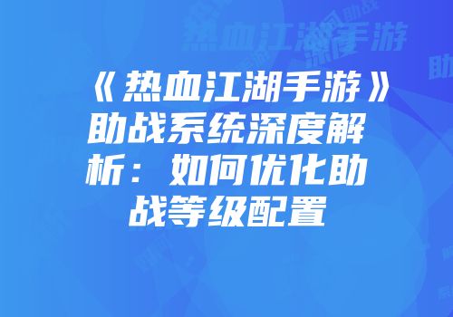 《热血江湖手游》助战系统深度解析：如何优化助战等级配置