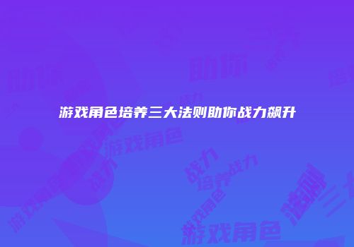 游戏角色培养三大法则助你战力飙升