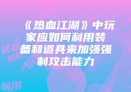 《热血江湖》中玩家应如何利用装备和道具来加强强制攻击能力