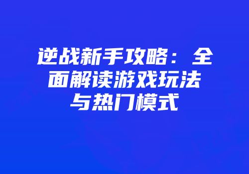 逆战新手攻略：全面解读游戏玩法与热门模式