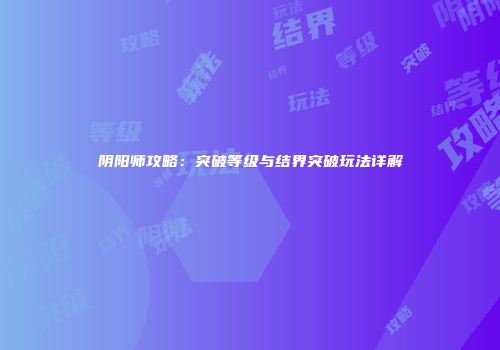阴阳师攻略：突破等级与结界突破玩法详解