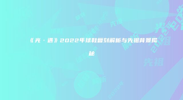 《光·遇》2022年球鞋复刻解析与先祖背景揭秘