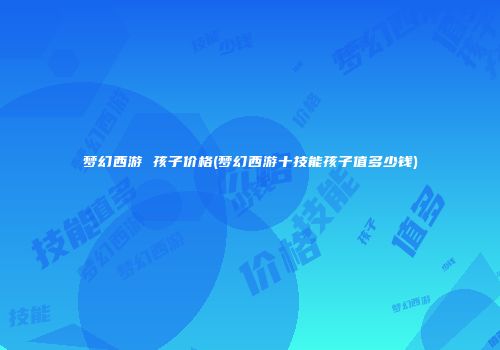梦幻西游 孩子价格(梦幻西游十技能孩子值多少钱)