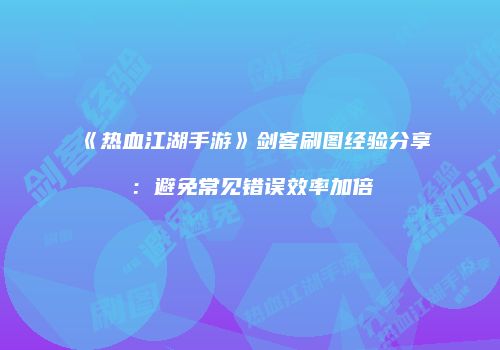 《热血江湖手游》剑客刷图经验分享：避免常见错误效率加倍