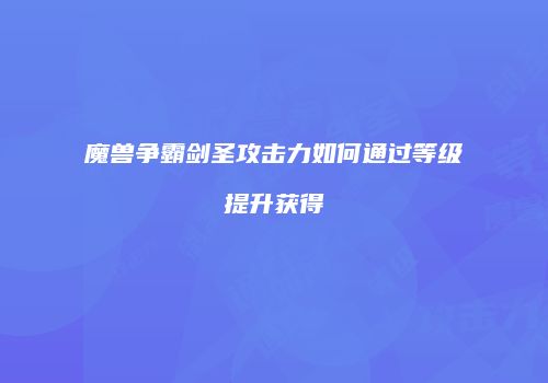 魔兽争霸剑圣攻击力如何通过等级提升获得