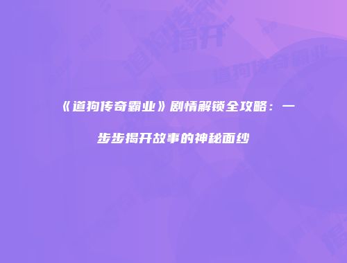 《道狗传奇霸业》剧情解锁全攻略：一步步揭开故事的神秘面纱