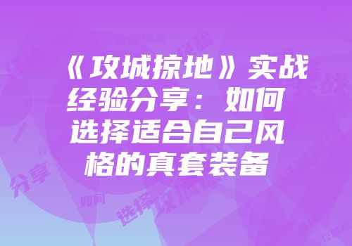 《攻城掠地》实战经验分享：如何选择适合自己风格的真套装备