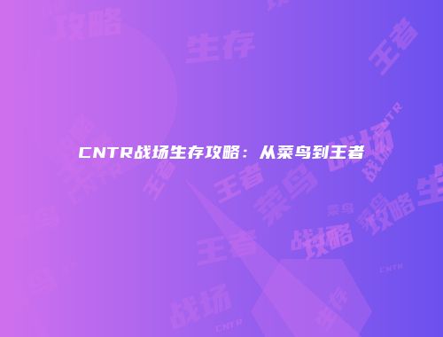 CNTR战场生存攻略：从菜鸟到王者