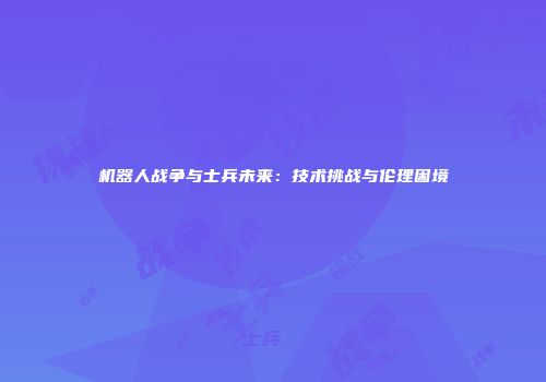机器人战争与士兵未来：技术挑战与伦理困境