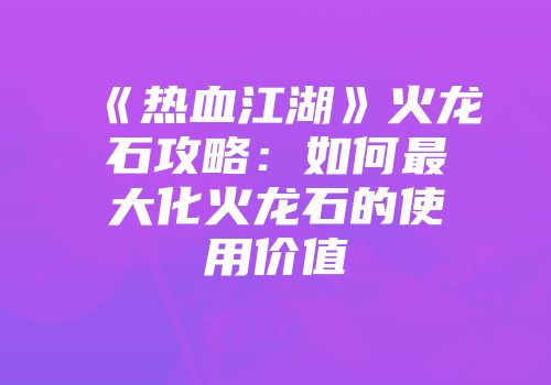《热血江湖》火龙石攻略：如何最大化火龙石的使用价值