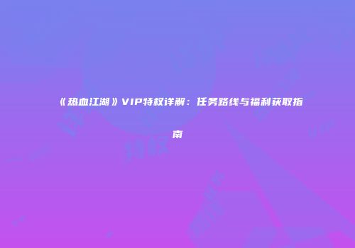 《热血江湖》VIP特权详解：任务路线与福利获取指南