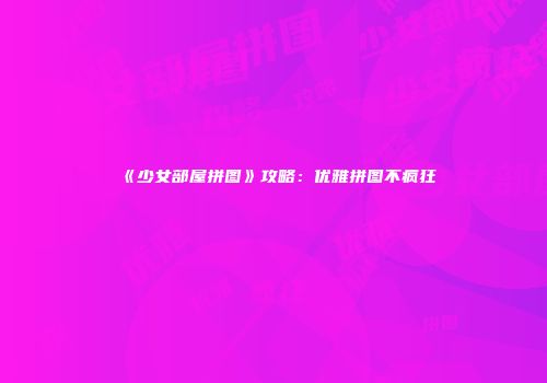 《少女部屋拼图》攻略：优雅拼图不疯狂