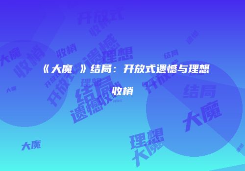 《大魔晛》结局：开放式遗憾与理想收梢
