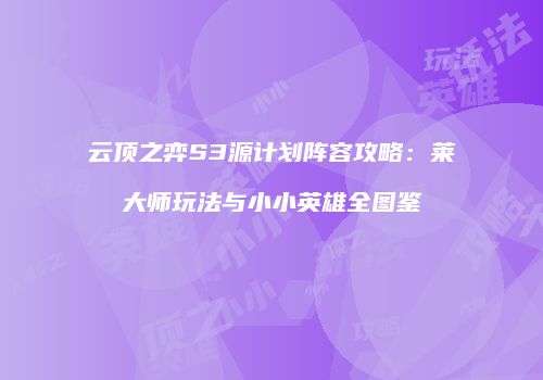 云顶之弈S3源计划阵容攻略：莱大师玩法与小小英雄全图鉴