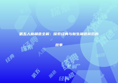 第五人格角色全解：探索经典与新生角色背后的故事