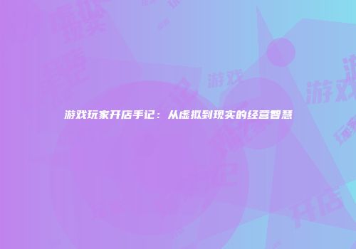 游戏玩家开店手记：从虚拟到现实的经营智慧