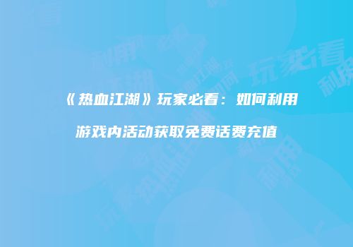 《热血江湖》玩家必看：如何利用游戏内活动获取免费话费充值