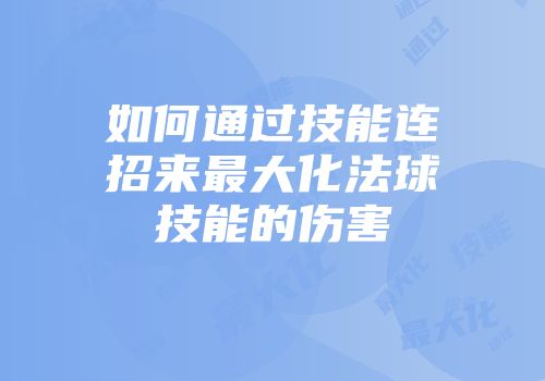 如何通过技能连招来最大化法球技能的伤害