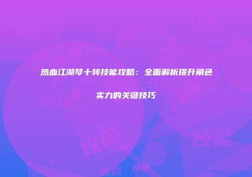 热血江湖琴十转技能攻略:全面解析提升角色实力的关键技巧
