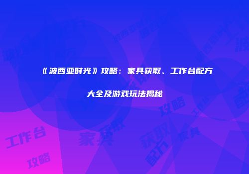 《波西亚时光》攻略：家具获取、工作台配方大全及游戏玩法揭秘