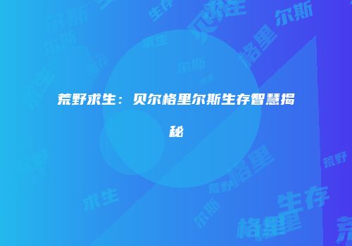 荒野求生：贝尔格里尔斯生存智慧揭秘