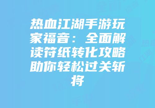 热血江湖手游玩家福音：全面解读符纸转化攻略助你轻松过关斩将