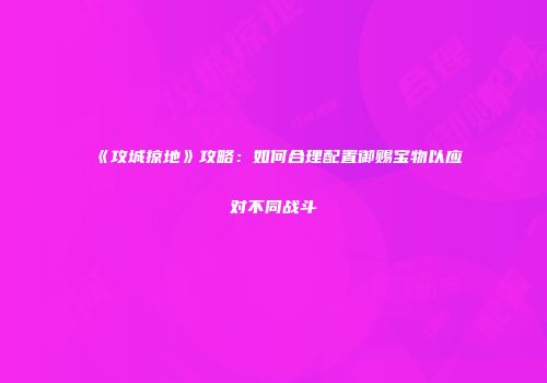 《攻城掠地》攻略：如何合理配置御赐宝物以应对不同战斗