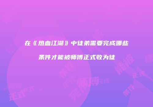在《热血江湖》中徒弟需要完成哪些条件才能被师傅正式收为徒