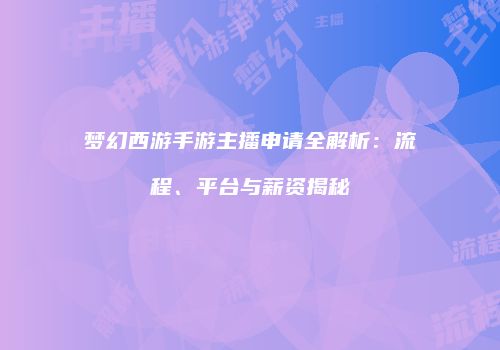 梦幻西游手游主播申请全解析：流程、平台与薪资揭秘