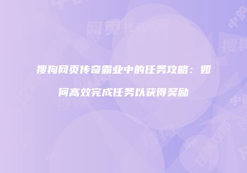 搜狗网页传奇霸业中的任务攻略：如何高效完成任务以获得奖励
