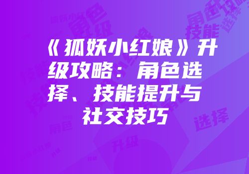 《狐妖小红娘》升级攻略：角色选择、技能提升与社交技巧
