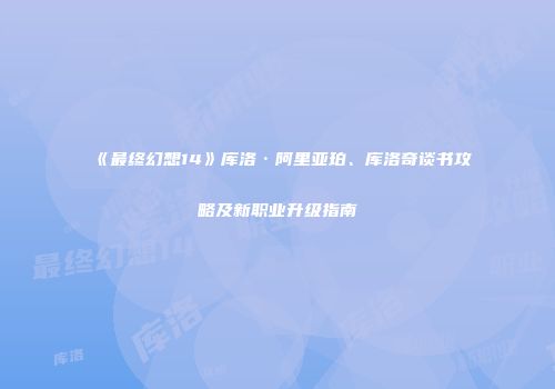 《最终幻想14》库洛·阿里亚珀、库洛奇谈书攻略及新职业升级指南