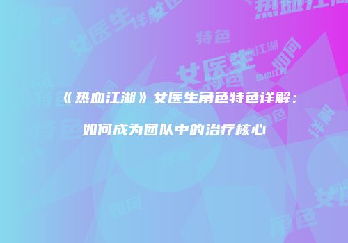 《热血江湖》女医生角色特色详解：如何成为团队中的治疗核心